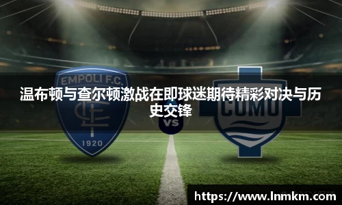 温布顿与查尔顿激战在即球迷期待精彩对决与历史交锋